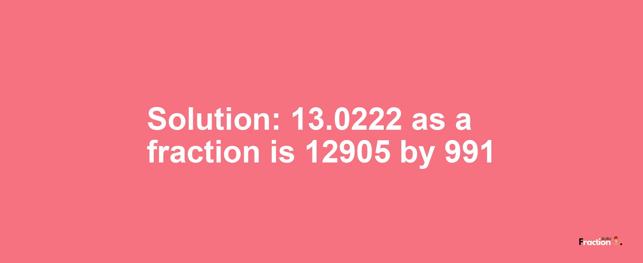 Solution:13.0222 as a fraction is 12905/991